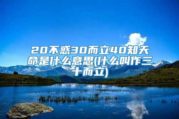 20不惑30而立40知天命是什么意思(什么叫作三十而立)