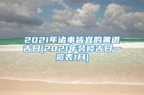 2021年诸事皆宜的黄道吉日(2021年装修吉日一览表1月)