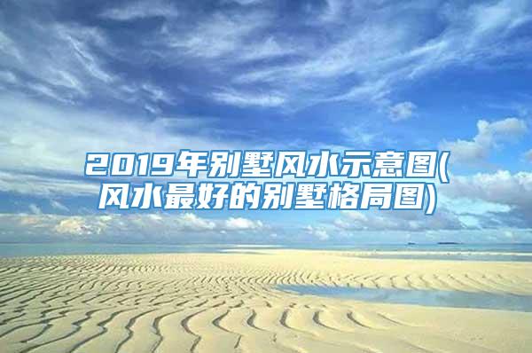 2019年别墅风水示意图(风水最好的别墅格局图)