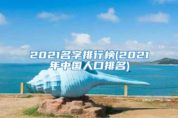 2021名字排行榜(2021年中国人口排名)