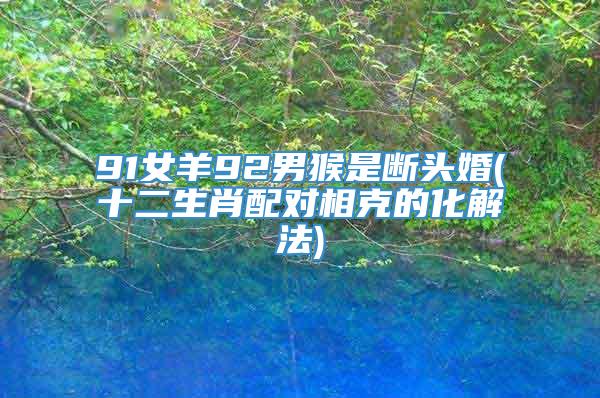 91女羊92男猴是断头婚(十二生肖配对相克的化解法)