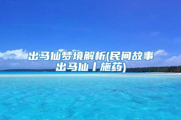出马仙梦境解析(民间故事出马仙丨施药)