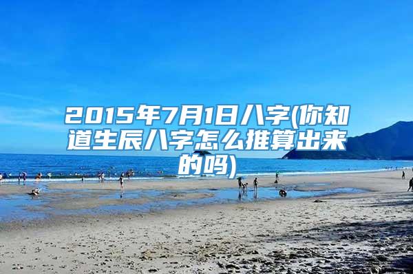 2015年7月1日八字(你知道生辰八字怎么推算出来的吗)