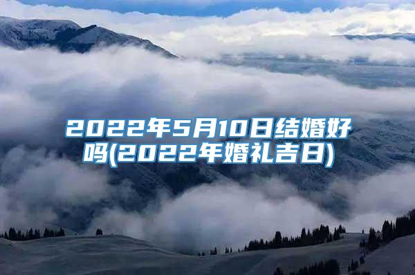 2022年5月10日结婚好吗(2022年婚礼吉日)