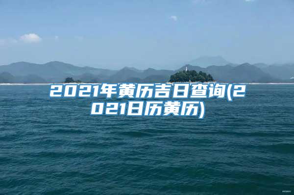 2021年黄历吉日查询(2021日历黄历)