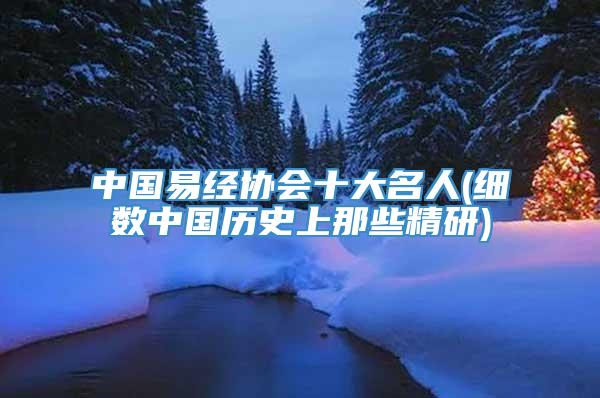 中国易经协会十大名人(细数中国历史上那些精研)