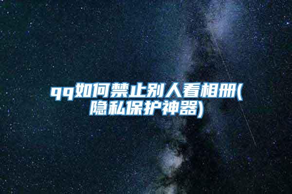 qq如何禁止别人看相册(隐私保护神器)