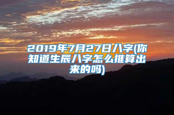 2019年7月27日八字(你知道生辰八字怎么推算出来的吗)