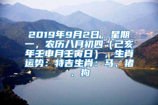 2019年9月2日，星期一，农历八月初四（己亥年壬申月壬寅日），生肖运势：特吉生肖：马、猪、狗