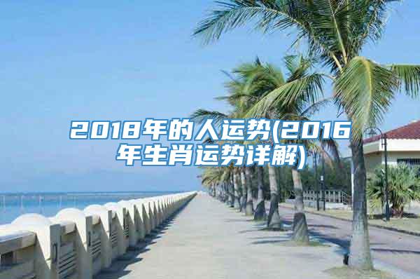 2018年的人运势(2016年生肖运势详解)