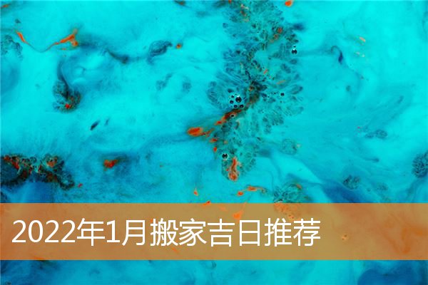 2022年1月搬家吉日推荐(2021年几龙治水几日得辛)