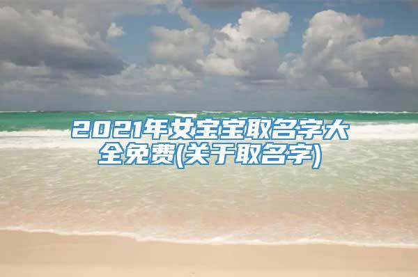 2021年女宝宝取名字大全免费(关于取名字)