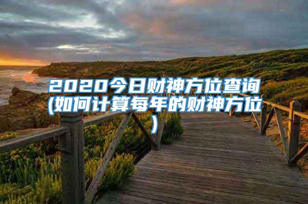 2020今日财神方位查询(如何计算每年的财神方位)