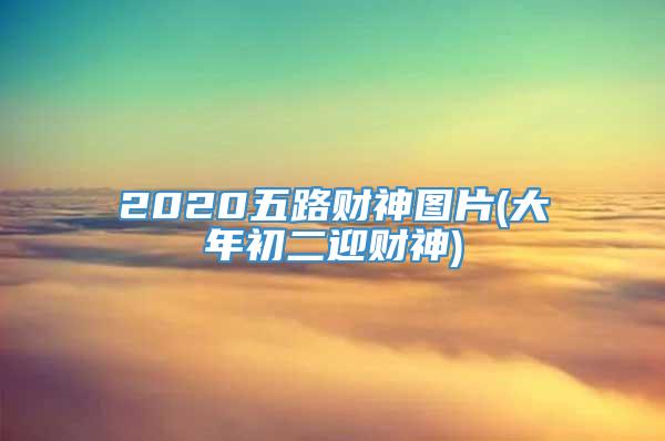 2020五路财神图片(大年初二迎财神)