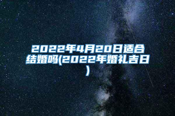 2022年4月20日适合结婚吗(2022年婚礼吉日)