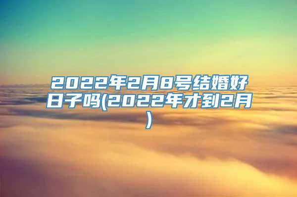 2022年2月8号结婚好日子吗(2022年才到2月)