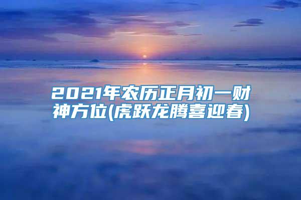 2021年农历正月初一财神方位(虎跃龙腾喜迎春)