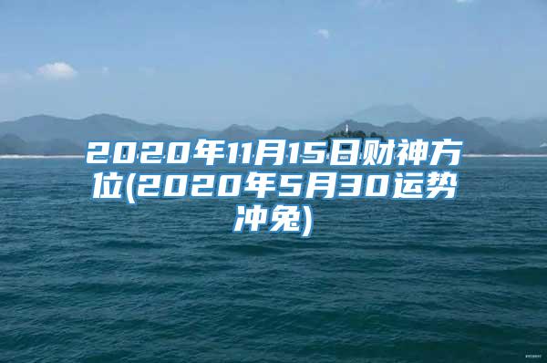 2020年11月15日财神方位(2020年5月30运势冲兔)