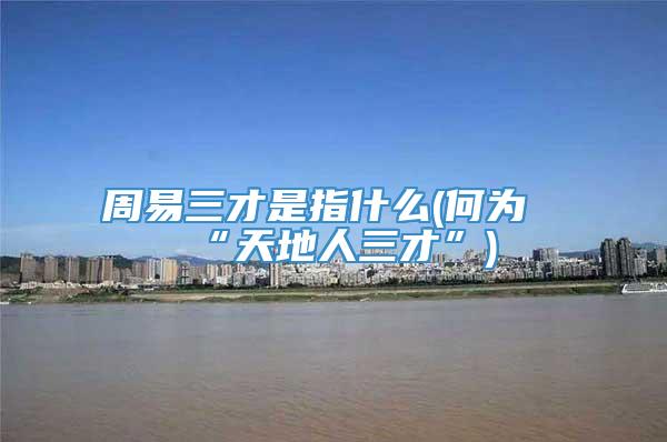 周易三才是指什么(何为“天地人三才”)