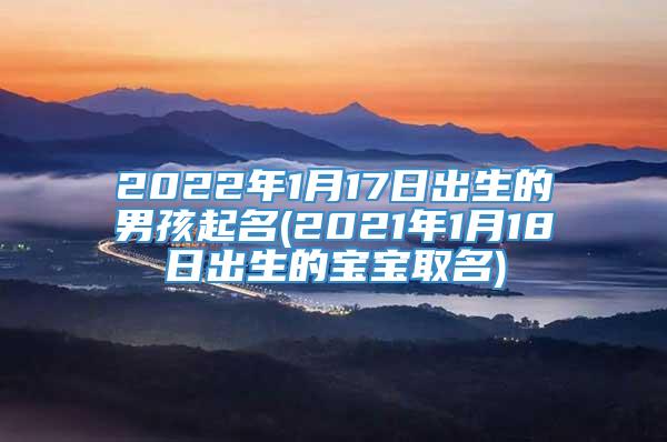 2022年1月17日出生的男孩起名(2021年1月18日出生的宝宝取名)