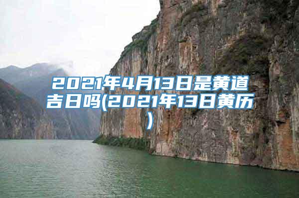 2021年4月13日是黄道吉日吗(2021年13日黄历)