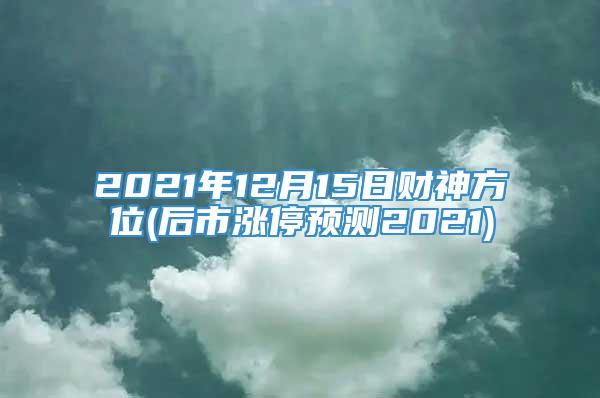 2021年12月15日财神方位(后市涨停预测2021)