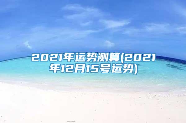 2021年运势测算(2021年12月15号运势)