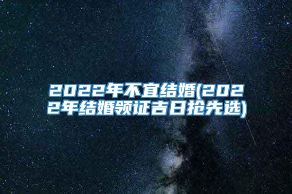 2022年不宜结婚(2022年结婚领证吉日抢先选)