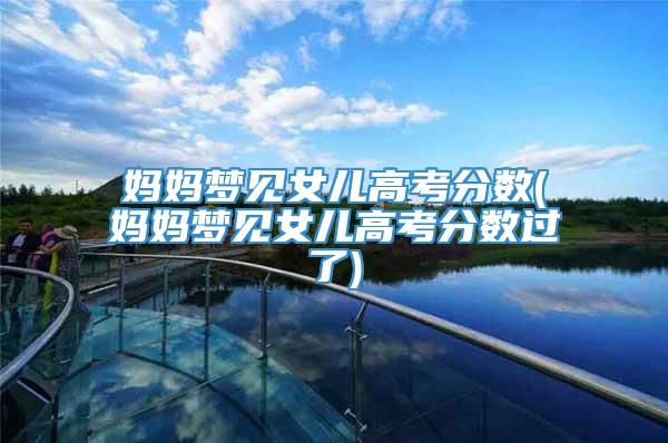 妈妈梦见女儿高考分数(妈妈梦见女儿高考分数过了)