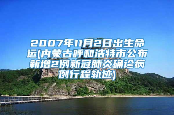 2007年11月2日出生命运(内蒙古呼和浩特市公布新增2例新冠肺炎确诊病例行程轨迹)