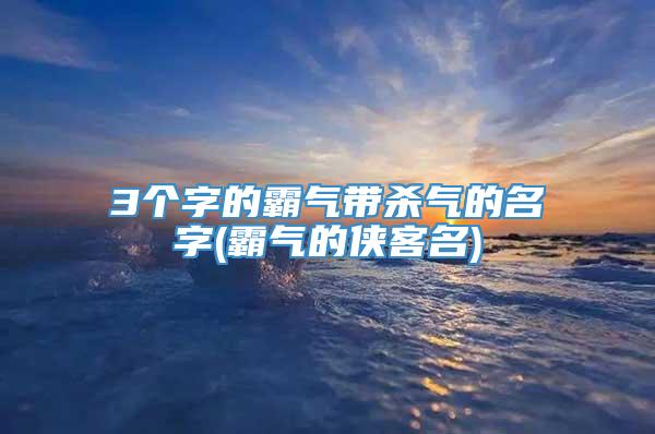3个字的霸气带杀气的名字(霸气的侠客名)