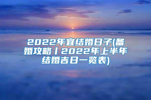 2022年宜结婚日子(备婚攻略丨2022年上半年结婚吉日一览表)