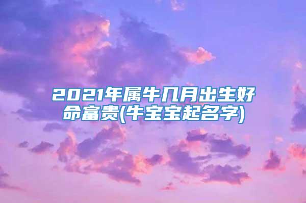 2021年属牛几月出生好命富贵(牛宝宝起名字)