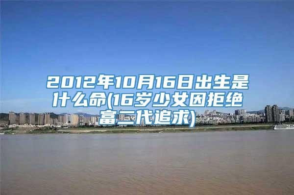 2012年10月16日出生是什么命(16岁少女因拒绝富二代追求)