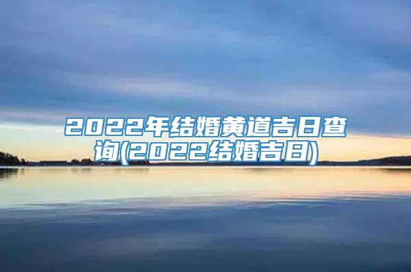 2022年结婚黄道吉日查询(2022结婚吉日)