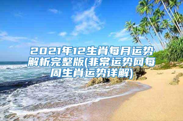 2021年12生肖每月运势解析完整版(非常运势网每周生肖运势详解)