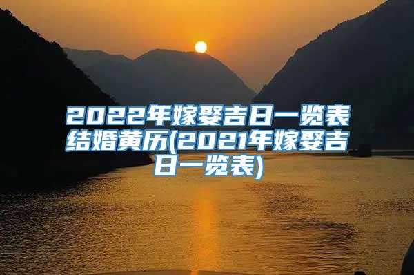 2022年嫁娶吉日一览表结婚黄历(2021年嫁娶吉日一览表)