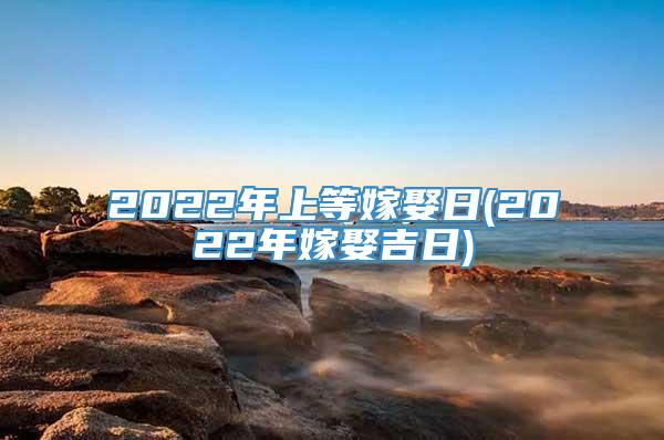 2022年上等嫁娶日(2022年嫁娶吉日)