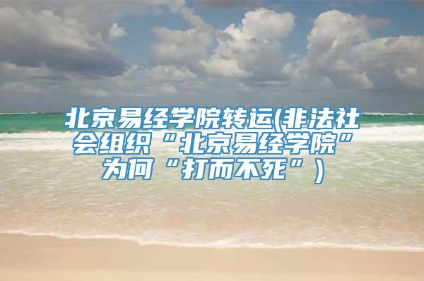 北京易经学院转运(非法社会组织“北京易经学院”为何“打而不死”)