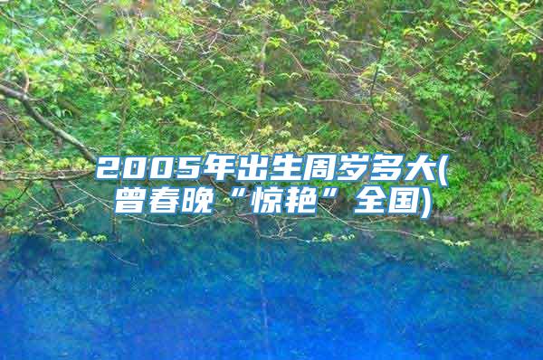 2005年出生周岁多大(曾春晚“惊艳”全国)