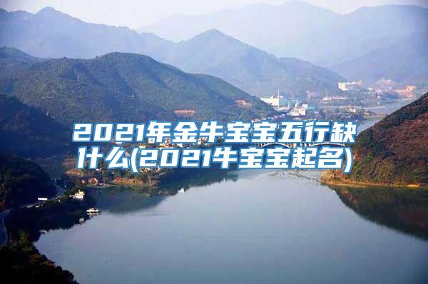 2021年金牛宝宝五行缺什么(2021牛宝宝起名)