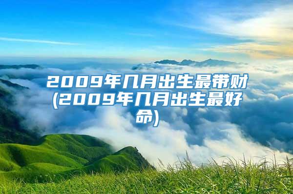 2009年几月出生最带财(2009年几月出生最好命)