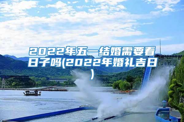 2022年五一结婚需要看日子吗(2022年婚礼吉日)