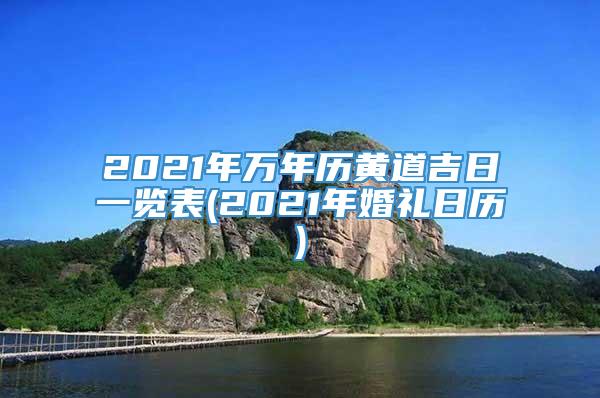 2021年万年历黄道吉日一览表(2021年婚礼日历)