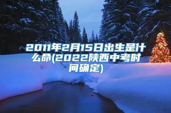 2011年2月15日出生是什么命(2022陕西中考时间确定)