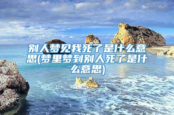 别人梦见我死了是什么意思(梦里梦到别人死了是什么意思)