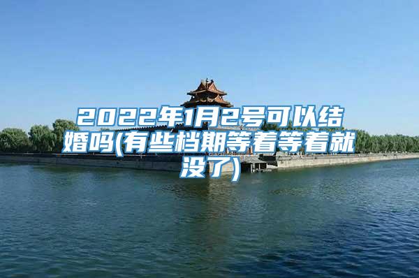 2022年1月2号可以结婚吗(有些档期等着等着就没了)