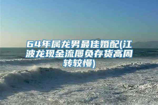 64年属龙男最佳婚配(江波龙现金流屡负存货高周转较慢)
