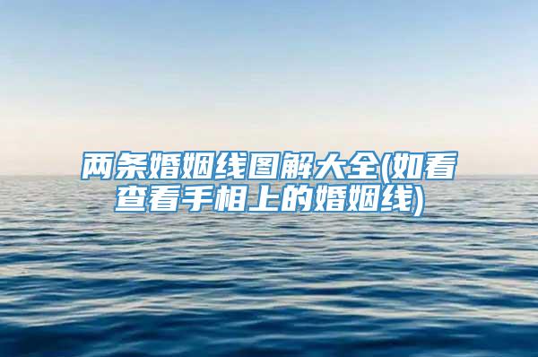 两条婚姻线图解大全(如看查看手相上的婚姻线)