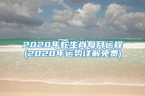 2020年蛇生肖每月运程(2020年运势详解免费)